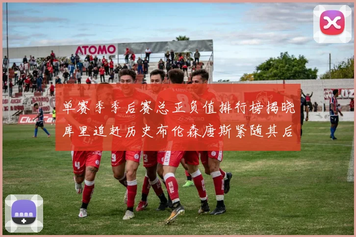 单赛季季后赛总正负值排行榜揭晓库里追赶历史布伦森唐斯紧随其后