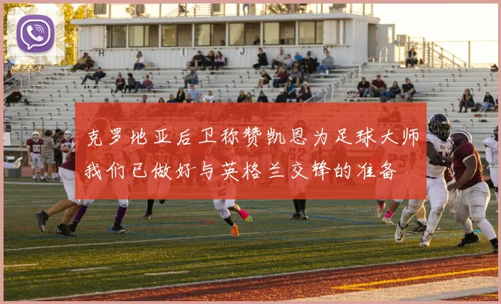 克罗地亚后卫称赞凯恩为足球大师我们已做好与英格兰交锋的准备