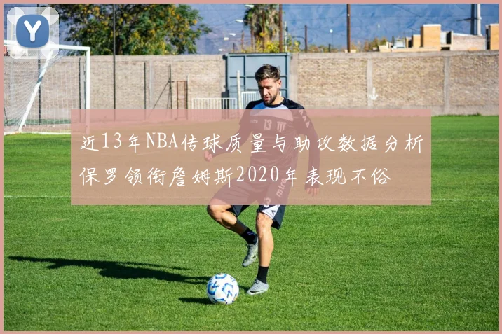 近13年NBA传球质量与助攻数据分析保罗领衔詹姆斯2020年表现不俗