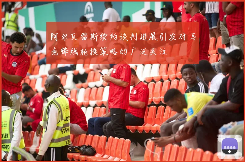 阿尔瓦雷斯续约谈判进展引发对马竞锋线轮换策略的广泛关注