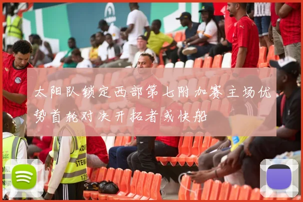 太阳队锁定西部第七附加赛主场优势首轮对决开拓者或快船
