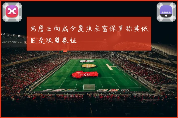 老詹去向成今夏焦点富保罗称其依旧是联盟象征