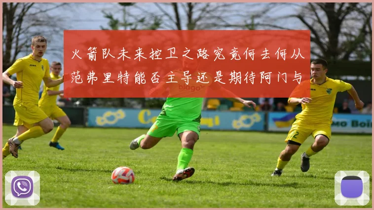 火箭队未来控卫之路究竟何去何从范弗里特能否主导还是期待阿门与谢泼德崛起