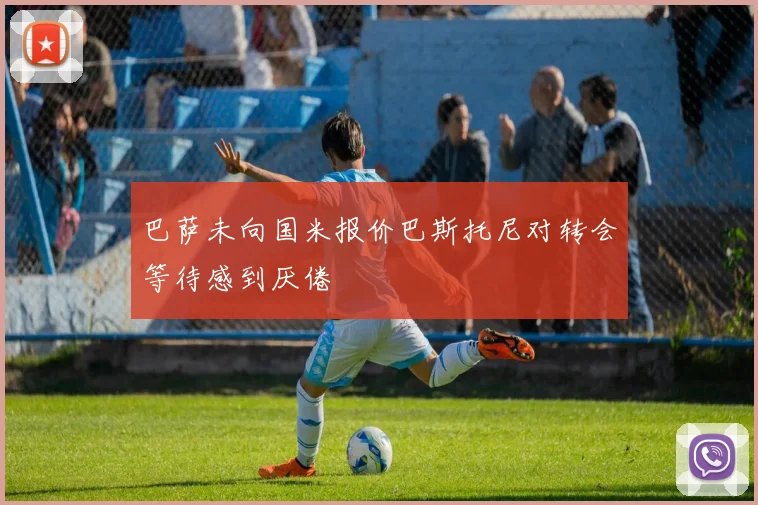 巴萨未向国米报价巴斯托尼对转会等待感到厌倦