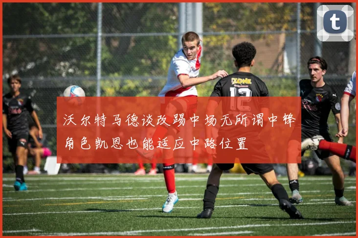 沃尔特马德谈改踢中场无所谓中锋角色凯恩也能适应中路位置