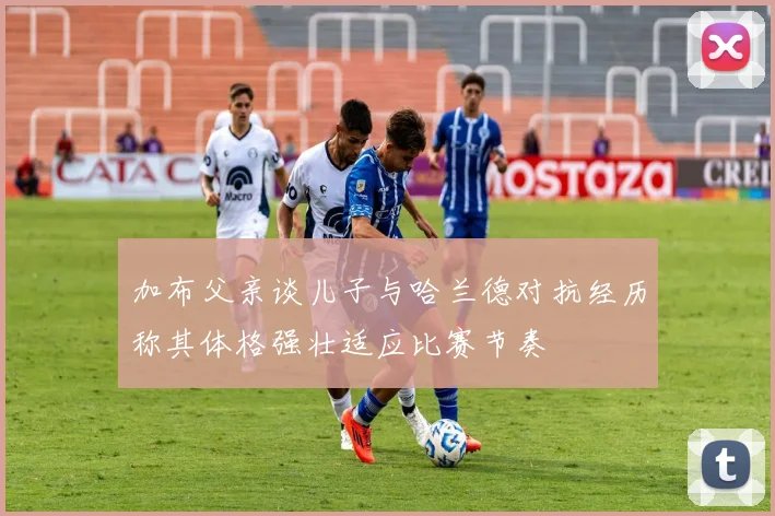 加布父亲谈儿子与哈兰德对抗经历称其体格强壮适应比赛节奏