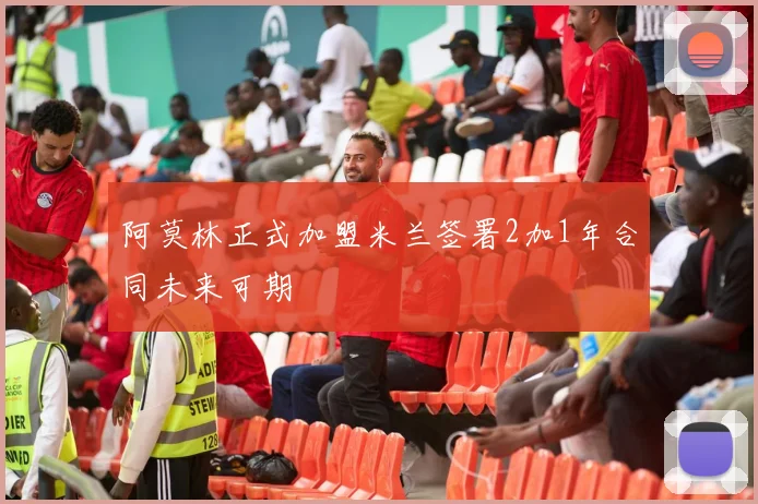 阿莫林正式加盟米兰签署2加1年合同未来可期