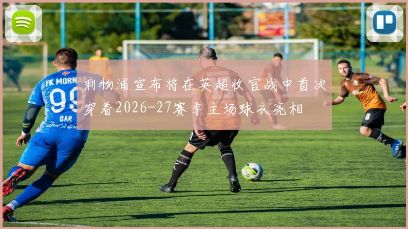 利物浦宣布将在英超收官战中首次穿着2026-27赛季主场球衣亮相