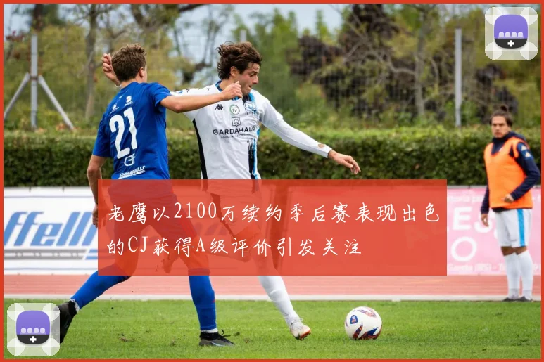老鹰以2100万续约季后赛表现出色的CJ获得A级评价引发关注