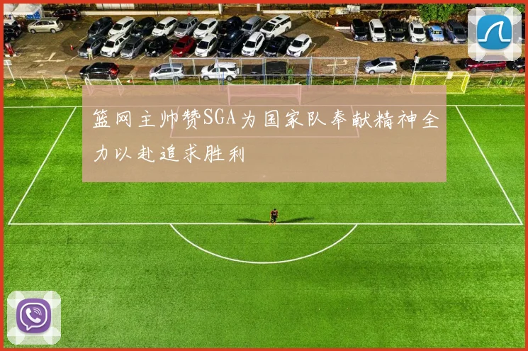 篮网主帅赞SGA为国家队奉献精神全力以赴追求胜利
