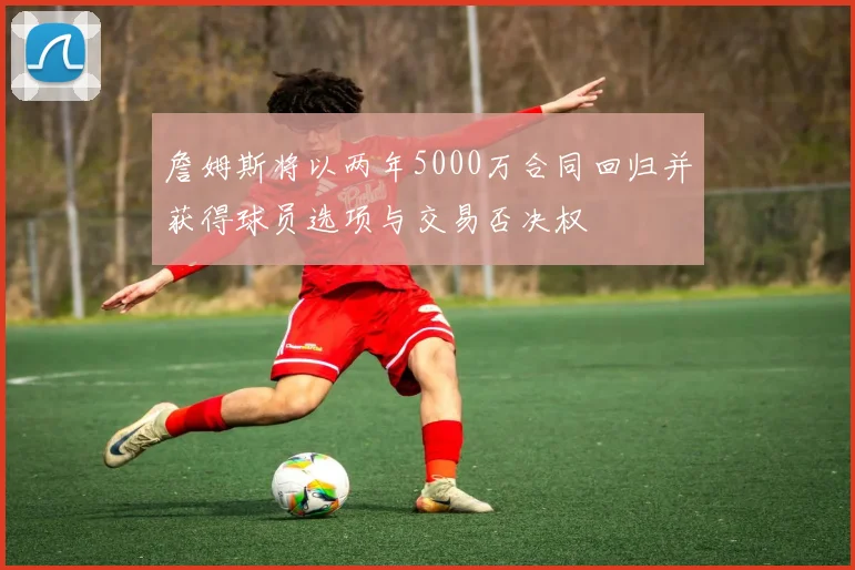 詹姆斯将以两年5000万合同回归并获得球员选项与交易否决权