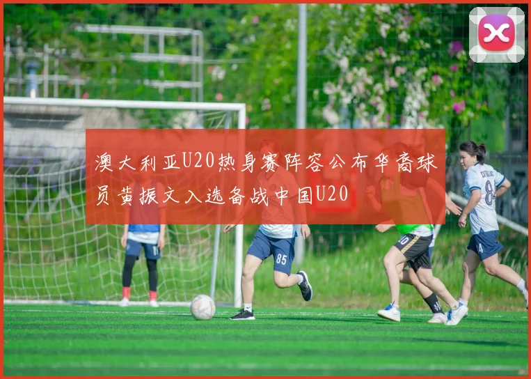 澳大利亚U20热身赛阵容公布华裔球员黄振文入选备战中国U20