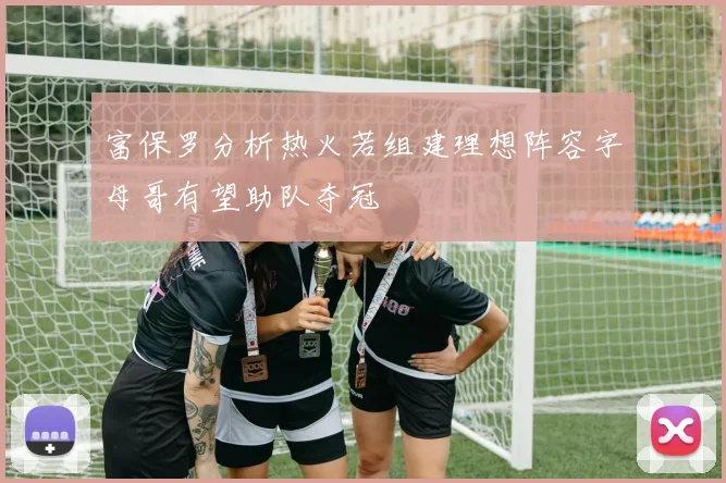 富保罗分析热火若组建理想阵容字母哥有望助队夺冠