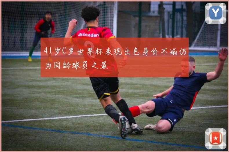41岁C罗世界杯表现出色身价不减仍为同龄球员之最
