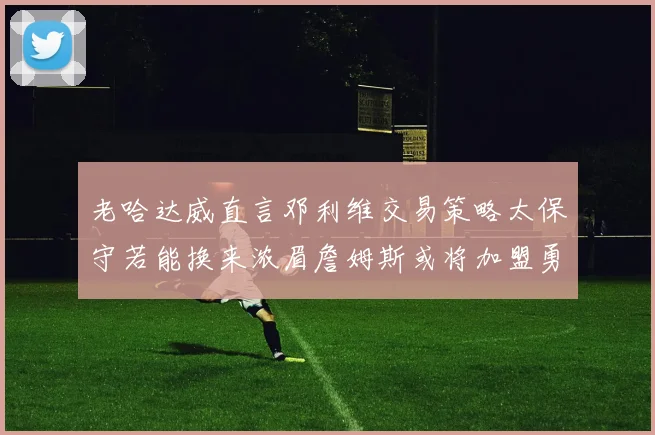 老哈达威直言邓利维交易策略太保守若能换来浓眉詹姆斯或将加盟勇士