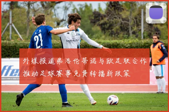 外媒报道弗洛伦蒂诺与欧足联合作推动足球赛事免费转播新政策