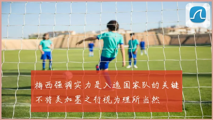 梅西强调实力是入选国家队的关键不将美加墨之行视为理所当然