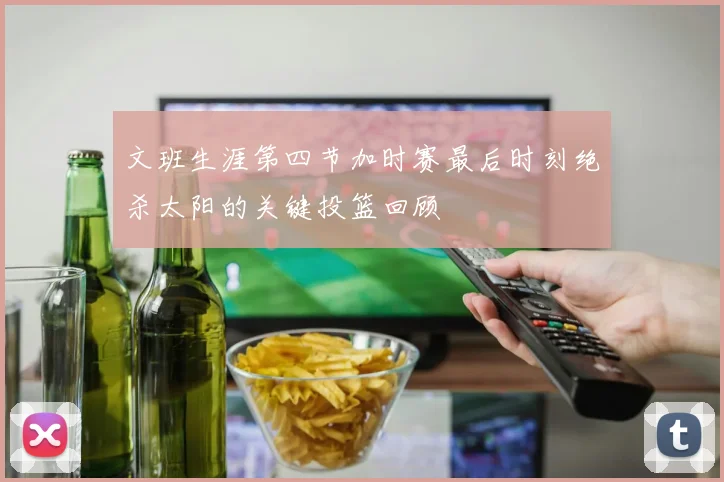 文班生涯第四节加时赛最后时刻绝杀太阳的关键投篮回顾