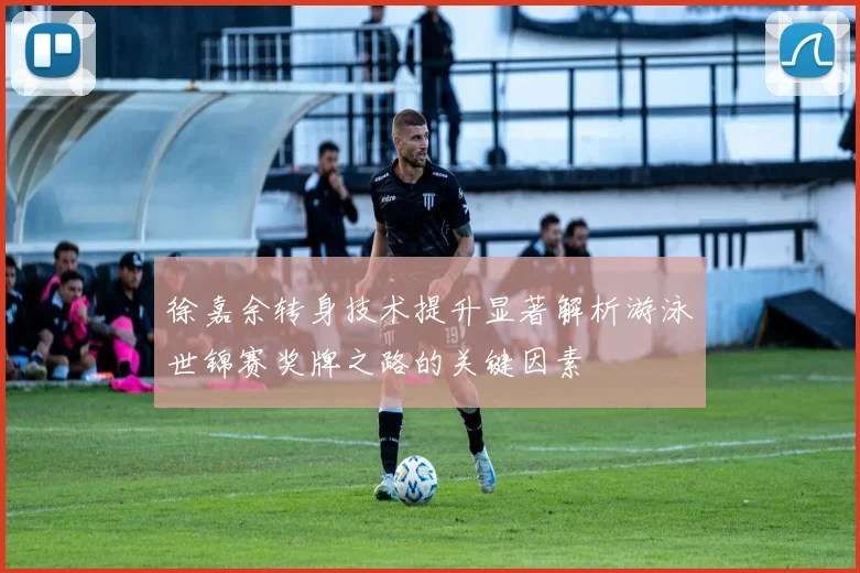 徐嘉余转身技术提升显著解析游泳世锦赛奖牌之路的关键因素