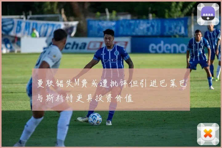 曼联错失M费或遭批评但引进巴莱巴与斯科特更具投资价值