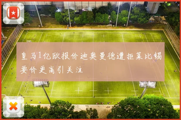 皇马1亿欧报价迪奥曼德遭拒莱比锡要价更高引关注