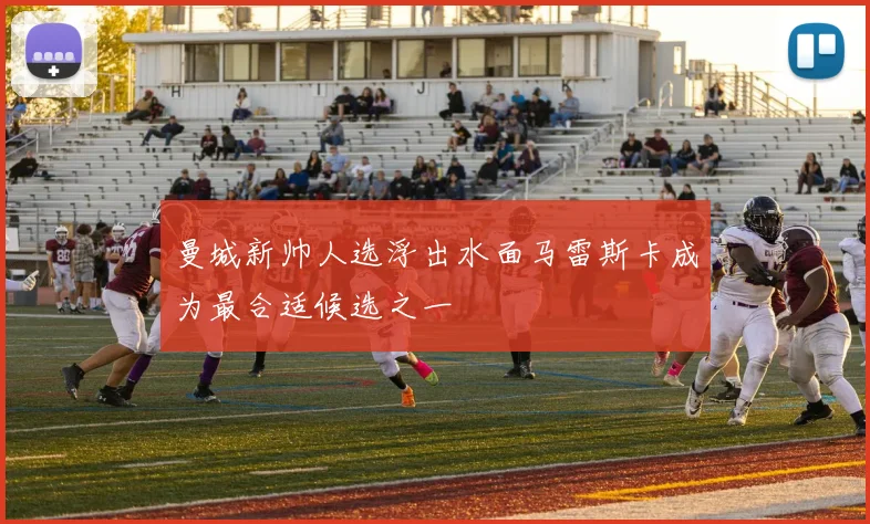 曼城新帅人选浮出水面马雷斯卡成为最合适候选之一