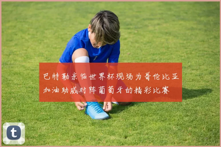 巴特勒亲临世界杯现场为哥伦比亚加油助威对阵葡萄牙的精彩比赛