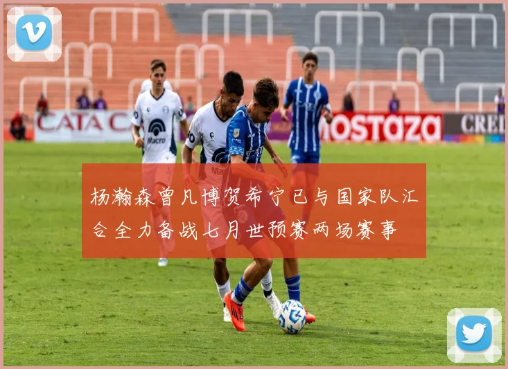 杨瀚森曾凡博贺希宁已与国家队汇合全力备战七月世预赛两场赛事