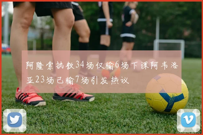 阿隆索执教34场仅输6场下课阿韦洛亚23场已输7场引发热议