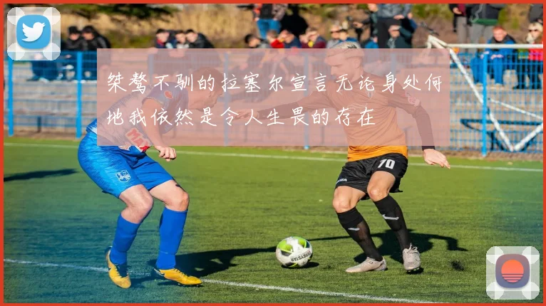 桀骜不驯的拉塞尔宣言无论身处何地我依然是令人生畏的存在