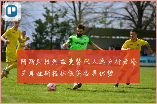 阿斯列格列兹曼替代人选分析劳塔罗库杜斯格林伍德各具优势