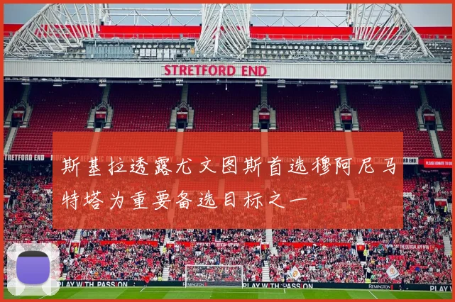 斯基拉透露尤文图斯首选穆阿尼马特塔为重要备选目标之一