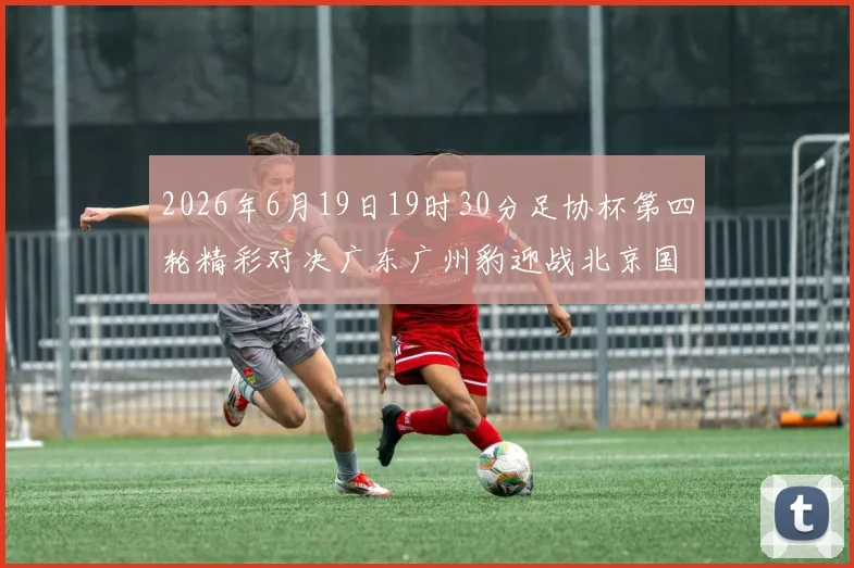 2026年6月19日19时30分足协杯第四轮精彩对决广东广州豹迎战北京国安