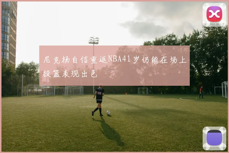尼克杨自信重返NBA41岁仍能在场上投篮表现出色